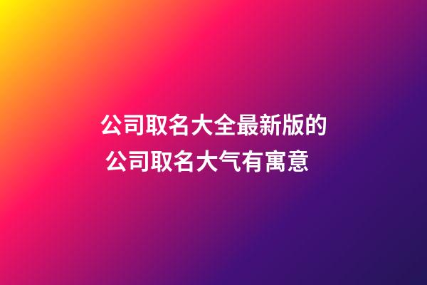 公司取名大全最新版的 公司取名大气有寓意-第1张-公司起名-玄机派